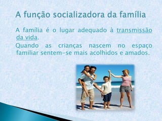 A família é o lugar adequado à transmissão
da vida.
Quando as crianças nascem no espaço
familiar sentem-se mais acolhidos e amados.
 