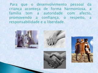 Para que o desenvolvimento pessoal da
criança aconteça de forma harmoniosa, a
família tem a autoridade com afecto,
promovendo a confiança, o respeito, a
responsabilidade e a liberdade.
 