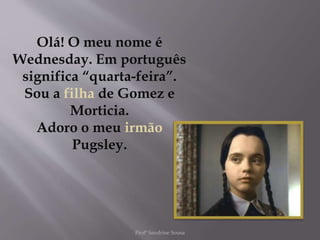 Olá! O meu nome é
Wednesday. Em português
significa “quarta-feira”.
Sou a filha de Gomez e
Morticia.
Adoro o meu irmão
Pugsley.
Profª Sandrine Sousa
 