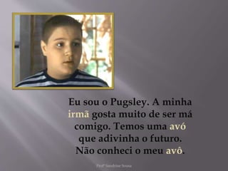 Eu sou o Pugsley. A minha
irmã gosta muito de ser má
comigo. Temos uma avó
que adivinha o futuro.
Não conheci o meu avô.
Profª Sandrine Sousa
 