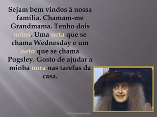 Sejam bem vindos à nossa
família. Chamam-me
Grandmama. Tenho dois
netos. Uma neta que se
chama Wednesday e um
neto que se chama
Pugsley. Gosto de ajudar a
minha nora nas tarefas da
casa.
Profª Sandrine Sousa
 