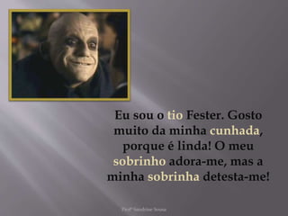 Eu sou o tio Fester. Gosto
muito da minha cunhada,
porque é linda! O meu
sobrinho adora-me, mas a
minha sobrinha detesta-me!
Profª Sandrine Sousa
 