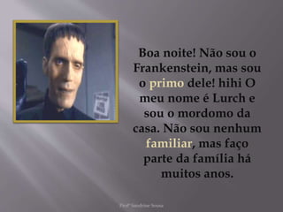 Boa noite! Não sou o
Frankenstein, mas sou
o primo dele! hihi O
meu nome é Lurch e
sou o mordomo da
casa. Não sou nenhum
familiar, mas faço
parte da família há
muitos anos.
Profª Sandrine Sousa
 