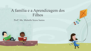 A família e a Aprendizagem dos
Filhos
Profª. Ma. Mickelle Sousa Santos
 