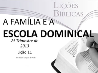 A FAMÍLIA E A
ESCOLA DOMINICAL2º Trimestre de
2013
Lição 11
Pr. Moisés Sampaio de Paula
 