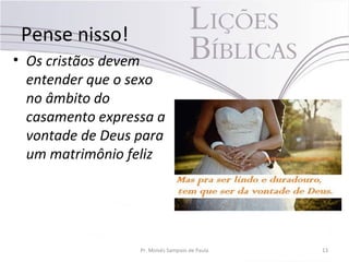 Pense nisso!
• Os cristãos devem
entender que o sexo
no âmbito do
casamento expressa a
vontade de Deus para
um matrimônio feliz
Pr. Moisés Sampaio de Paula 13
 