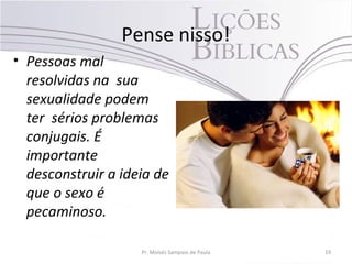 Pense nisso!
• Pessoas mal
resolvidas na sua
sexualidade podem
ter sérios problemas
conjugais. É
importante
desconstruir a ideia de
que o sexo é
pecaminoso.
Pr. Moisés Sampaio de Paula 19
 