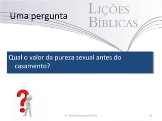 Uma pergunta
Pr. Moisés Sampaio de Paula 21
Qual o valor da pureza sexual antes do
casamento?
Qual o valor da pureza sexual antes do
casamento?
 