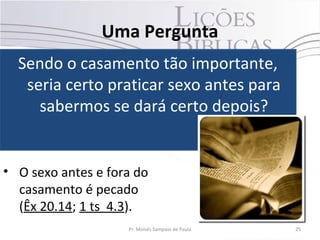 Uma Pergunta
• O sexo antes e fora do
casamento é pecado
(Êx 20.14; 1 ts 4.3).
Pr. Moisés Sampaio de Paula 25
Sendo o casamento tão importante,
seria certo praticar sexo antes para
sabermos se dará certo depois?
 