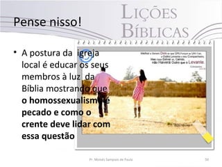 Pense nisso!
• A postura da igreja
local é educar os seus
membros à luz da
Bíblia mostrando que
o homossexualismo é
pecado e como o
crente deve lidar com
essa questão
Pr. Moisés Sampaio de Paula 50
 