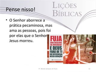 Pense nisso!
• O Senhor aborrece a
prática pecaminosa, mas
ama as pessoas, pois foi
por elas que o Senhor
Jesus morreu.
Pr. Moisés Sampaio de Paula 51
 