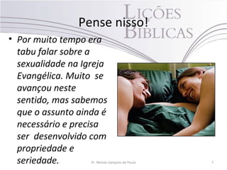 Pense nisso!
• Por muito tempo era
tabu falar sobre a
sexualidade na Igreja
Evangélica. Muito se
avançou neste
sentido, mas sabemos
que o assunto ainda é
necessário e precisa
ser desenvolvido com
propriedade e
seriedade. Pr. Moisés Sampaio de Paula 7
 
