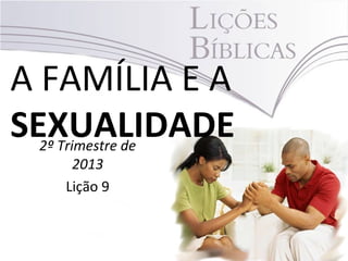 A FAMÍLIA E A
SEXUALIDADE2º Trimestre de
2013
Lição 9
 