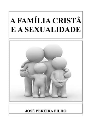A FAMÍLIA CRISTÃ
E A SEXUALIDADE
JOSÉ PEREIRA FILHO
 