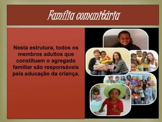 
Nesta estrutura, todos os
membros adultos que
constituem o agregado
familiar são responsáveis
pela educação da criança.
Família comunitária
 