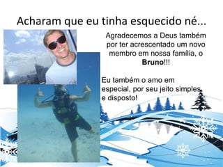 Acharam que eu tinha esquecido né...Agradecemos a Deus também por ter acrescentado um novo membro em nossa família, o Bruno!!!Eu também o amo em especial, por seu jeito simples e disposto!