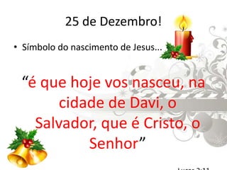 25 de Dezembro!Símbolo do nascimento de Jesus...“é que hoje vos nasceu, na cidade de Davi, o Salvador, que é Cristo, o Senhor”								 Lucas 2:11