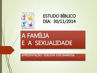 ESTUDO BÍBLICO 
DIA: 30/11/2014 
A FAMÍLIA 
E A SEXUALIDADE 
APRESENTAÇÃO : EDILSON JOSÉ BARBOSA 
 
