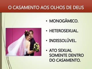 O CASAMENTO AOS OLHOS DE DEUS 
• MONOGÂMICO. 
• HETEROSEXUAL. 
• INDISSOLÚVEL. 
• ATO SEXUAL 
SOMENTE DENTRO 
DO CASAMENTO. 
 