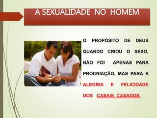 A SEXUALIDADE NO HOMEM 
O PROPÓSITO DE DEUS 
QUANDO CRIOU O SEXO, 
NÃO FOI APENAS PARA 
PROCRIAÇÃO, MAS PARA A 
ALEGRIA E FELICIDADE 
DOS CASAIS CASADOS. 
 