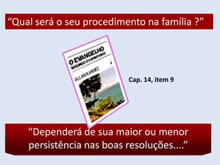 “Qual será o seu procedimento na família ?”




                           Cap. 14, item 9




    “Dependerá de sua maior ou menor
    persistência nas boas resoluções....”
 