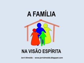 A FAMÍLIA




NA VISÃO ESPÍRITA
Jerri Almeida - www.jerrialmeida.blogspot.com
 