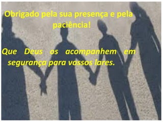 Obrigado pela sua presença e pela
paciência!
Que Deus os acompanhem em
segurança para vossos lares.
 