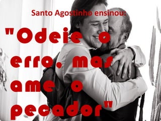 Santo Agostinho ensinou:
"Odeie o
erro, mas
ame o
pecador"
 