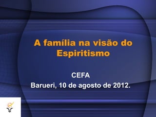 A família na visão do
     Espiritismo

             CEFA
Barueri, 10 de agosto de 2012.
 
