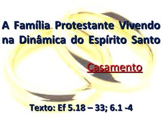 A Família Protestante Vivendo
na Dinâmica do Espírito Santo
Casamento
Texto: Ef 5.18 – 33; 6.1 -4

 