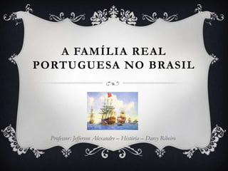 A FAMÍLIA REAL
PORTUGUESA NO BRASIL
Professor: Jefferson Alexandre – História – Darcy Ribeiro
 