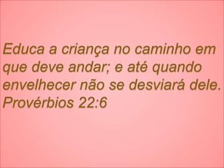 Educa a criança no caminho em
que deve andar; e até quando
envelhecer não se desviará dele.
Provérbios 22:6
 