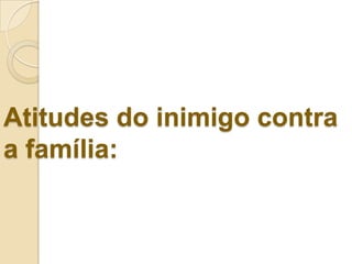 Atitudes do inimigo contra
a família:
 
