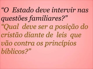 “O Estado deve intervir nas
questões familiares?”
“Qual deve ser a posição do
cristão diante de leis que
vão contra os princípios
bíblicos?”
 
