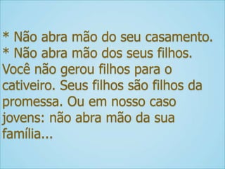 * Não abra mão do seu casamento.
* Não abra mão dos seus filhos.
Você não gerou filhos para o
cativeiro. Seus filhos são filhos da
promessa. Ou em nosso caso
jovens: não abra mão da sua
família...
 