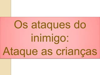 Os ataques do
inimigo:
Ataque as crianças
 