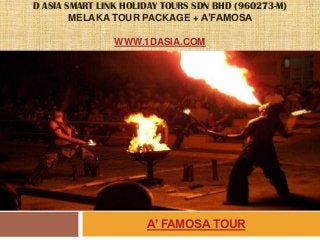 D ASIA SMART LINK HOLIDAY TOURS SDN BHD (960273-M)
MELAKA TOUR PACKAGE + A’FAMOSA
WWW.1DASIA.COM
A’ FAMOSA TOUR
 
