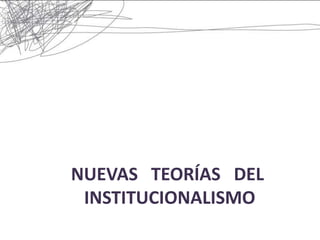 NUEVAS TEORÍAS DEL
 INSTITUCIONALISMO
 