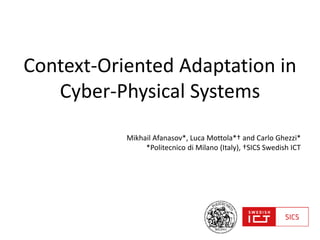 Context-Oriented Adaptation in
Cyber-Physical Systems
Mikhail Afanasov*, Luca Mottola*† and Carlo Ghezzi*
*Politecnico di Milano (Italy), †SICS Swedish ICT
 