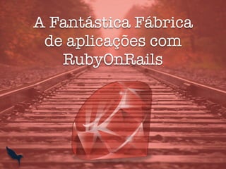 A Fantástica Fábrica
de aplicações com
RubyOnRails
 