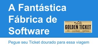 A Fantástica
Fábrica de
Software
Pegue seu Ticket dourado para essa viagem
 