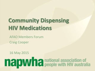 Community Dispensing
HIV Medications
AFAO Members Forum
Craig Cooper
16 May 2015
 