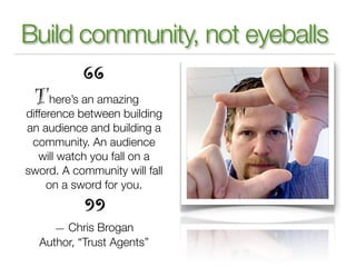 Build community, not eyeballs

      here’s an amazing
difference between building
an audience and building a
 community. ...