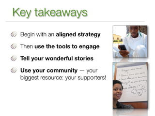 Key takeaways
 Begin with an aligned strategy

 Then use the tools to engage

 Tell your wonderful stories

 Use your comm...