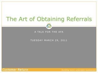 A talk for the AFA Tuesday March 29, 2011 The Art of Obtaining Referrals 