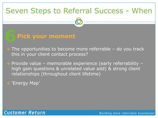 Seven Steps to Referral Success - When<br />6<br />Pick your moment<br />The opportunities to become more referrable – do ...