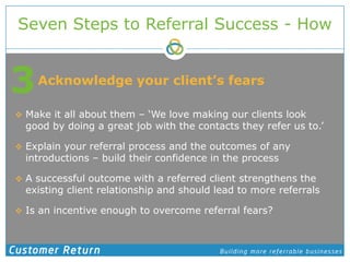 Seven Steps to Referral Success - How<br />3<br />Acknowledge your client’s fears<br />Make it all about them – ‘We love m...