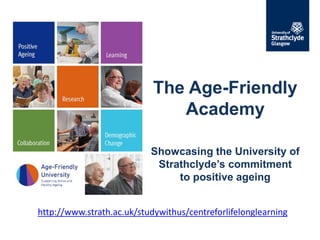 The Age-Friendly
Academy
Showcasing the University of
Strathclyde’s commitment
to positive ageing
http://www.strath.ac.uk/studywithus/centreforlifelonglearning
 
