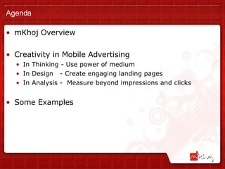 Agenda mKhoj Overview Creativity in Mobile Advertising In Thinking - Use power of medium In Design  - Create engaging landing pages In Analysis -  Measure beyond impressions and clicks Some Examples 