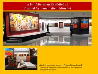 A Far Afternoon Exhibited at
Piramal Art Foundation, Mumbai
Smriti- a book on art history by Ashvin Rajgopalan and
Vaishnavi Ramanthan of the paintings in the Piramal Art
Foundation collection.
 